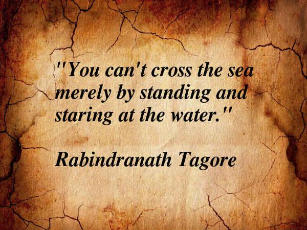 You can't cross the sea merely by standing and staring at the water ...